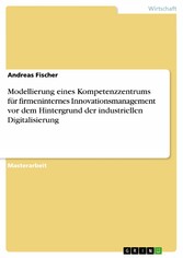 Modellierung eines Kompetenzzentrums für firmeninternes Innovationsmanagement vor dem Hintergrund der industriellen Digitalisierung