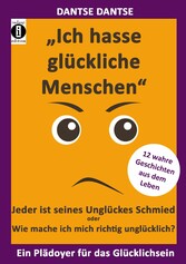 'Ich hasse glückliche Menschen' - Jeder ist seines Unglückes Schmied oder Wie mache ich mich richtig unglücklich?