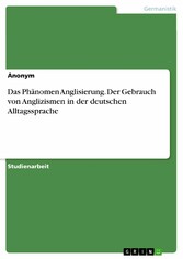 Das Phänomen Anglisierung. Der Gebrauch von Anglizismen in der deutschen Alltagssprache