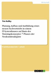 Planung, Aufbau und Ausbildung eines neuen Fachvertriebs in einem IT-Systemhauses auf Basis des Trainingskonzeptes 7 Phasen der Neukundenakquise