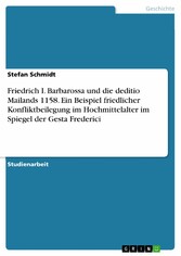 Friedrich I. Barbarossa und die deditio Mailands 1158. Ein Beispiel friedlicher Konfliktbeilegung im Hochmittelalter im Spiegel der Gesta Frederici