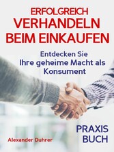 Verhandeln: ERFOLGREICH VERHANDELN BEIM EINKAUFEN! Entdecken Sie Ihre geheime Macht als Konsument! Wie Sie durch 5 Erfolgsfaktoren erfolgreich verhandeln und ganz einfach im Alltag viel Geld sparen können