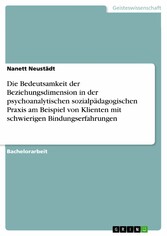 Die Bedeutsamkeit der Beziehungsdimension in der psychoanalytischen sozialpädagogischen Praxis am Beispiel von Klienten mit schwierigen Bindungserfahrungen