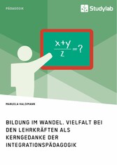 Bildung im Wandel. Vielfalt bei den Lehrkräften als Kerngedanke der Integrationspädagogik