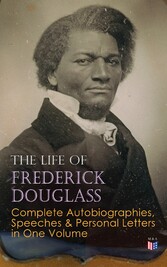 The Life of Frederick Douglass: Complete Autobiographies, Speeches & Personal Letters in One Volume