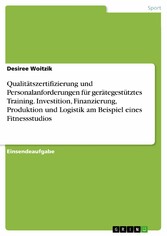 Qualitätszertifizierung und Personalanforderungen für gerätegestütztes Training. Investition, Finanzierung, Produktion und Logistik am Beispiel eines Fitnessstudios