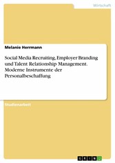 Social Media Recruiting, Employer Branding und Talent Relationship Management. Moderne Instrumente der Personalbeschaffung