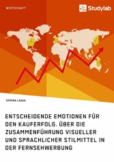 Entscheidende Emotionen für den Kauferfolg. Über die Zusammenführung visueller und sprachlicher Stilmittel in der Fernsehwerbung