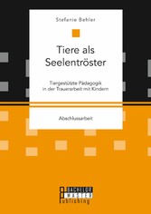 Tiere als Seelentröster. Tiergestützte Pädagogik in der Trauerarbeit mit Kindern