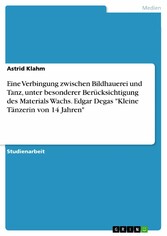 Eine Verbingung zwischen Bildhauerei und Tanz, unter besonderer Berücksichtigung des Materials Wachs. Edgar Degas 'Kleine Tänzerin von 14 Jahren'