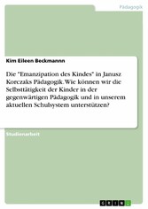 Die 'Emanzipation des Kindes' in Janusz Korczaks Pädagogik. Wie können wir die Selbsttätigkeit der Kinder in der gegenwärtigen Pädagogik und in unserem aktuellen Schulsystem unterstützen?