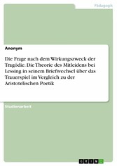 Die Frage nach dem Wirkungszweck der Tragödie. Die Theorie des Mitleidens bei Lessing in seinem Briefwechsel über das Trauerspiel im Vergleich zu der Aristotelischen Poetik