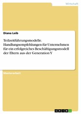 Teilzeitführungsmodelle. Handlungsempfehlungen für Unternehmen für ein erfolgreiches Beschäftigungsmodell der Eltern aus der Generation Y