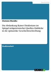 Die Abdankung Kaiser Diokletians im Spiegel zeitgenössischer Quellen. Einblicke in die spätantike Geschichtsschreibung