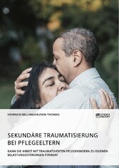 Sekundäre Traumatisierung bei Pflegeeltern. Kann die Arbeit mit traumatisierten Pflegekindern zu eigenen Belastungsstörungen führen?