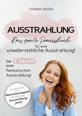 Ausstrahlung: DAS GROSSE PRAXISBUCH FÜR EINE UNWIDERSTEHLICHE AUSSTRAHLUNG! Die 4 Säulen einer fantastischen Ausstrahlung!