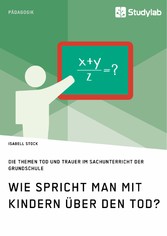 Wie spricht man mit Kindern über den Tod? Die Themen Tod und Trauer im Sachunterricht der Grundschule