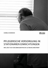 Pflegerische Versorgung in stationären Einrichtungen. Wie lässt sich die demographische Alterung meistern?