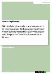 Wie sind die ghanaischen Machtstrukturen in Erziehung und Bildung aufgebaut? Eine Untersuchung der Einflussfaktoren Religion und Respekt auf den Schulunterricht in Ghana