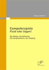 Computerspiele: Fluch oder Segen? - Die Nutzer, die Gefahren, die Lernpotentiale, der Umgang