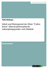 Inhalt und Hintergrund des Films '5 Jahre leben'. Ethisch-philosophische Anknüpfungspunkte und Didaktik