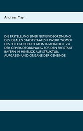 Die Erstellung einer Gemeindeordnung des idealen Stadtstaates im Werk &apos;Nomoi&apos; des Philosophen Platon in Analogie zu der Gemeindeordnung für den Freistaat Bayern im Hinblick auf Struktur, Aufgaben und Organe der Gemeinde