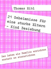 21 Geheimnisse für eine starke Eltern - Kind Beziehung