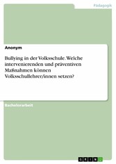 Bullying in der Volksschule. Welche intervenierenden und präventiven Maßnahmen können Volksschullehrer/innen setzen?