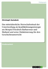 Das mittelalterliche Herrschaftsritual der Unterwerfung als Konfliktlösungsstrategie am Beispiel Friedrich Barbarossas und Mailand und seine Didaktisierung für den Geschichtsunterricht