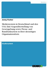 Mediensystem in Deutschland und den USA. Eine Gegenüberstellung von Gesetzgebung sowie Presse- und Rundfunksystem in ihrer derzeitigen Organisationsform