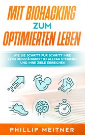 Mit Biohacking zum optimierten Leben: Wie Sie Schritt für Schritt Ihre Leistungsfähigkeit im Alltag steigern und Ihre Ziele erreichen