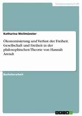 Ökonomisierung und Verlust der Freiheit. Gesellschaft und Freiheit in der philosophischen Theorie von Hannah Arendt