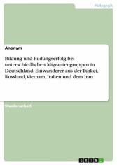 Bildung und Bildungserfolg bei unterschiedlichen Migrantengruppen in Deutschland. Einwanderer aus der Türkei, Russland, Vietnam, Italien und dem Iran