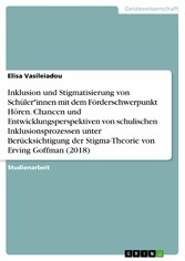 Inklusion und Stigmatisierung von Schüler*innen mit dem Förderschwerpunkt Hören. Chancen und Entwicklungsperspektiven von schulischen Inklusionsprozessen unter Berücksichtigung der Stigma-Theorie von Erving Goffman (2018)