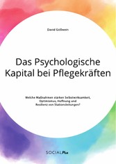 Das Psychologische Kapital bei Pflegekräften. Welche Maßnahmen stärken Selbstwirksamkeit, Optimismus, Hoffnung und Resilienz von Stationsleitungen?