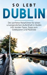 So lebt Dublin: Der perfekte Reiseführer für einen unvergesslichen Aufenthalt in Dublin inkl. Insider-Tipps, Tipps zum Geldsparen und Packliste