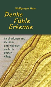 Denke - Fühle - Erkenne: Inspirationen aus meinem und vielleicht für Deinen Alltag