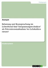 Belastung und Beanspruchung im Lehrerberuf. Sind 'Entspannungstechniken' als Präventionsmaßnahme bei Lehrkräften ratsam?