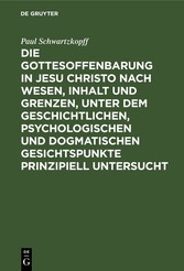 Die Gottesoffenbarung in Jesu Christo nach Wesen, Inhalt und Grenzen, unter dem geschichtlichen, psychologischen und dogmatischen Gesichtspunkte prinzipiell untersucht