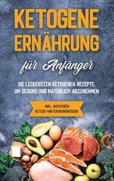 Ketogene Ernährung für Anfänger: Die leckersten ketogenen Rezepte, um gesund und natürlich abzunehmen - inkl. wichtigem Ketose-Hintergrundwissen