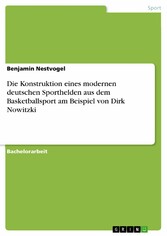 Die Konstruktion eines modernen deutschen Sporthelden aus dem Basketballsport am Beispiel von Dirk Nowitzki