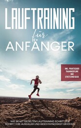 Lauftraining für Anfänger: Wie Sie mit gezieltem Lauftraining Schritt für Schritt Ihre Ausdauer und Geschwindigkeit erhöhen - inkl. praktischer Trainingspläne und Stretching-Guide