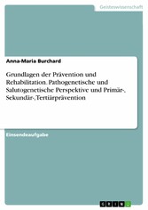 Grundlagen der Prävention und Rehabilitation. Pathogenetische und Salutogenetische Perspektive und Primär-, Sekundär-, Tertiärprävention