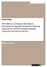 The Efficacy of Dispute Resolution Provisions in Uganda's Production Sharing Agreements and Developing Uganda's Upstream Oil and Gas Sector