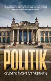 Politik kinderleicht verstehen: Wie Sie die deutsche Demokratie auf Bundes- und Länderebene leicht verstehen, die Zusammenhänge durchschauen und immer eine fundierte Wahlentscheidung treffen