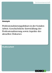 Professionalisierungsdiskurs in der Sozialen Arbeit. Geschichtliche Entwicklung der Professionalisierung sowie Aspekte des aktuellen Diskurses