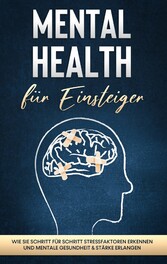 Mental Health für Einsteiger: Wie Sie Schritt für Schritt Stressfaktoren erkennen und mentale Gesundheit & Stärke erlangen