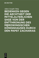 Bedenken gegen die Aechtheit der Mittelalterlichen Sage von der Entthronung des Merowingischen Königshauses durch den Papst Zacharias