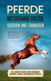 Pferde naturgemäß halten, erziehen und trainieren: Das Pferdebuch für mehr Freude am Reiten und eine enge Bindung zu Ihrem Pferd - inkl. Gesundheits Ratgeber, Natural Horsemanship, Bodenarbeit, Longieren, Clickertraining und Pferdespiele