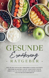 Gesunde Ernährung Ratgeber: Wie Sie die einfachen Prinzipien einer gesunden Ernährungsweise leicht verstehen und in Ihren Alltag integrieren für mehr Energie und weniger Körperfett